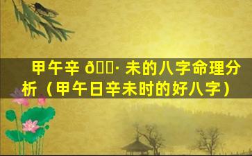 甲午辛 🕷 未的八字命理分析（甲午日辛未时的好八字）